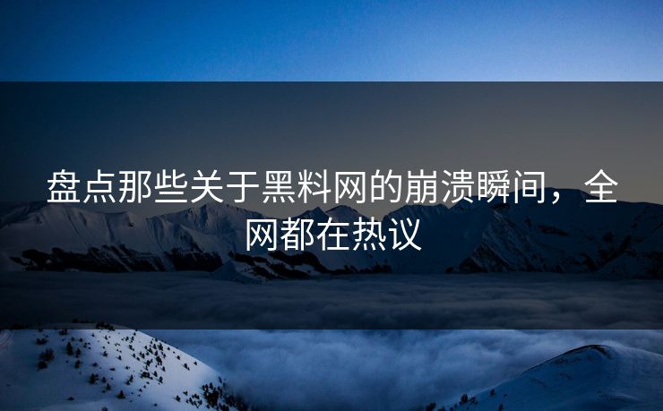 盘点那些关于黑料网的崩溃瞬间，全网都在热议