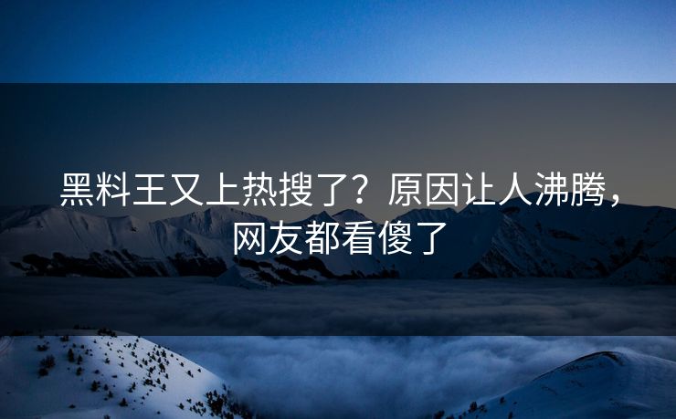 黑料王又上热搜了？原因让人沸腾，网友都看傻了