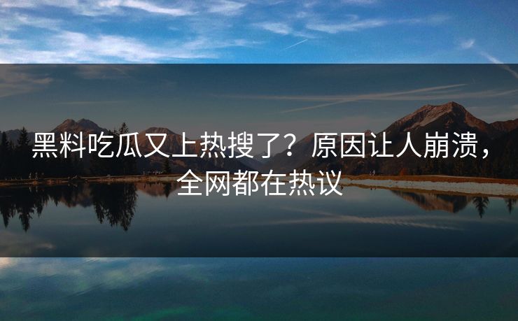 黑料吃瓜又上热搜了？原因让人崩溃，全网都在热议