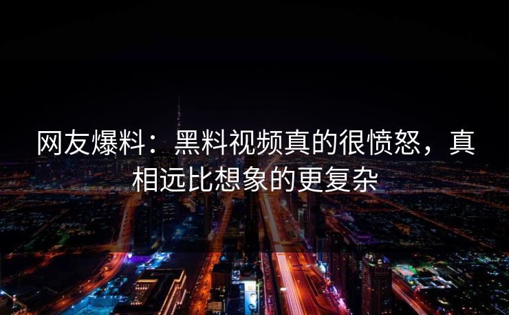 网友爆料：黑料视频真的很愤怒，真相远比想象的更复杂