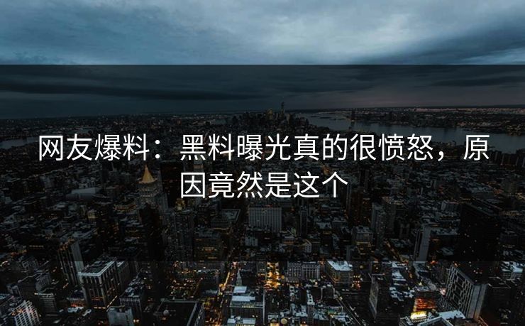 网友爆料：黑料曝光真的很愤怒，原因竟然是这个