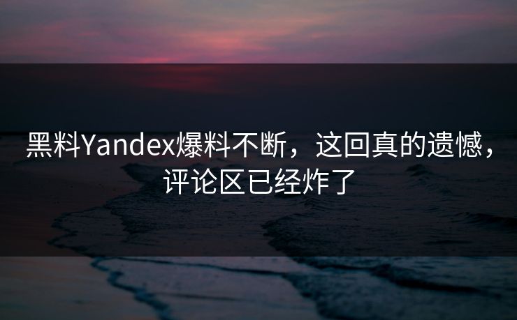 黑料Yandex爆料不断，这回真的遗憾，评论区已经炸了