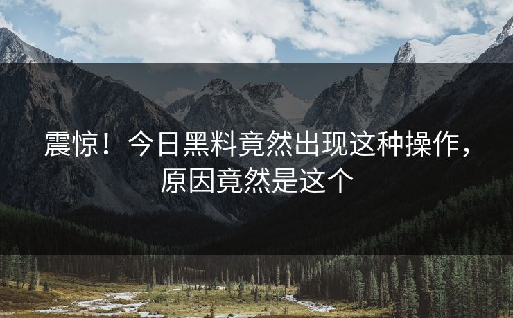 震惊！今日黑料竟然出现这种操作，原因竟然是这个