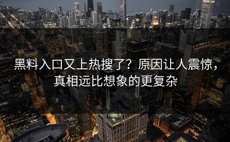 黑料入口又上热搜了？原因让人震惊，真相远比想象的更复杂