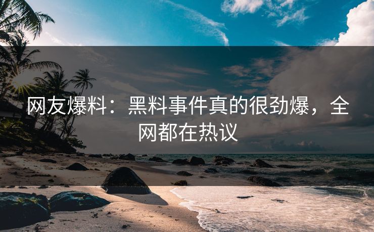 网友爆料：黑料事件真的很劲爆，全网都在热议