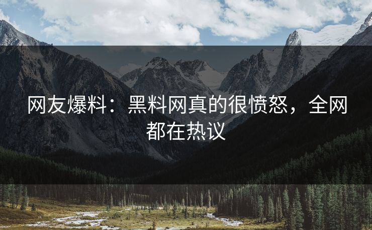 网友爆料：黑料网真的很愤怒，全网都在热议