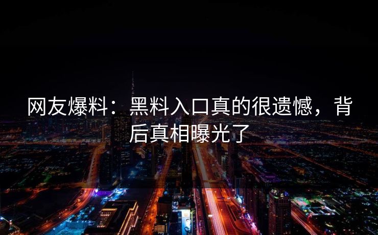 网友爆料：黑料入口真的很遗憾，背后真相曝光了