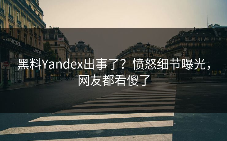 黑料Yandex出事了？愤怒细节曝光，网友都看傻了
