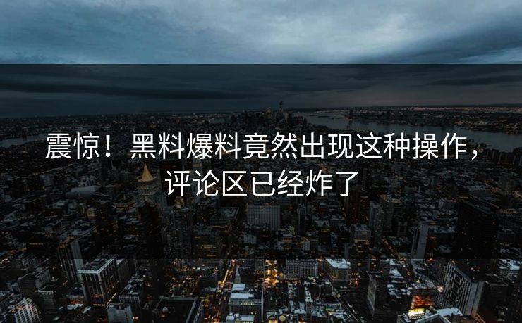 震惊！黑料爆料竟然出现这种操作，评论区已经炸了