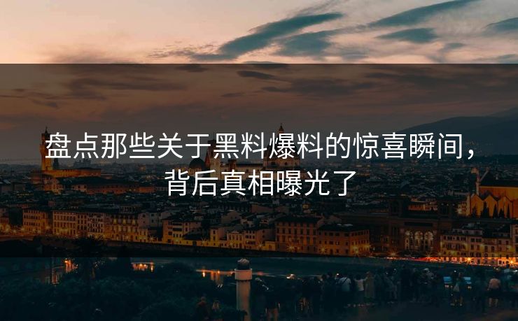 盘点那些关于黑料爆料的惊喜瞬间，背后真相曝光了