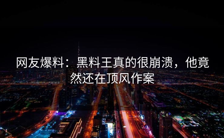网友爆料：黑料王真的很崩溃，他竟然还在顶风作案
