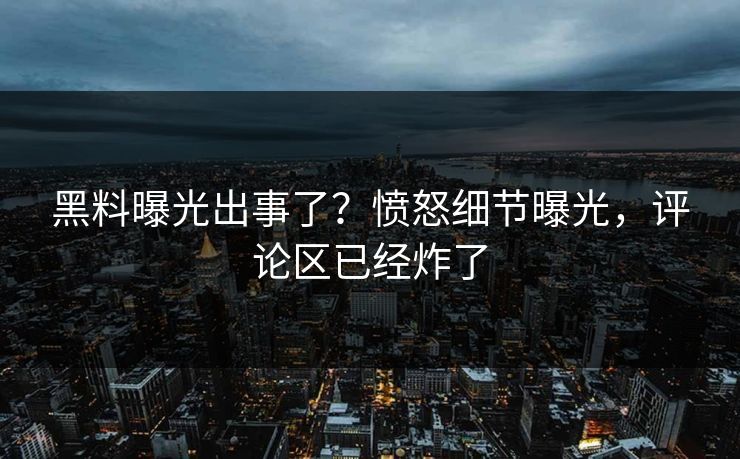 黑料曝光出事了？愤怒细节曝光，评论区已经炸了
