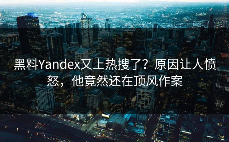 黑料Yandex又上热搜了？原因让人愤怒，他竟然还在顶风作案