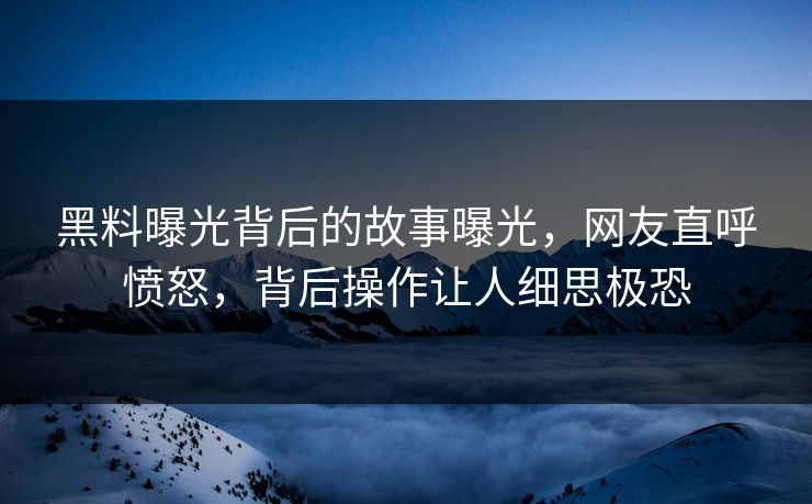 黑料曝光背后的故事曝光，网友直呼愤怒，背后操作让人细思极恐