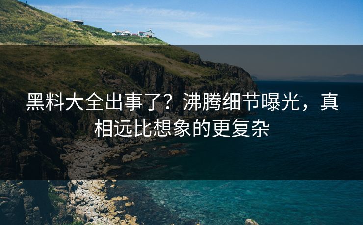 黑料大全出事了？沸腾细节曝光，真相远比想象的更复杂