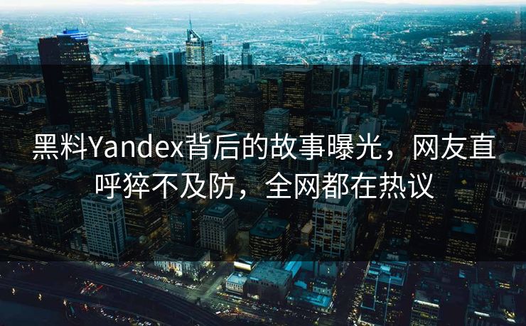黑料Yandex背后的故事曝光，网友直呼猝不及防，全网都在热议