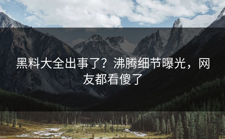 黑料大全出事了？沸腾细节曝光，网友都看傻了