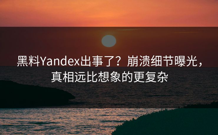 黑料Yandex出事了？崩溃细节曝光，真相远比想象的更复杂