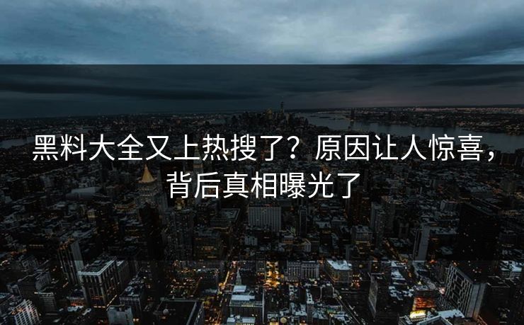 黑料大全又上热搜了？原因让人惊喜，背后真相曝光了