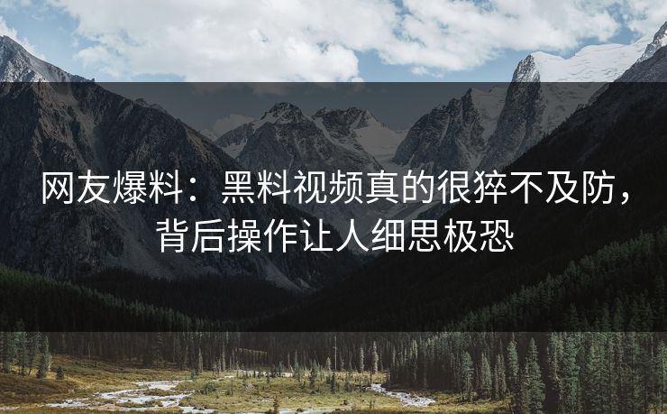 网友爆料：黑料视频真的很猝不及防，背后操作让人细思极恐