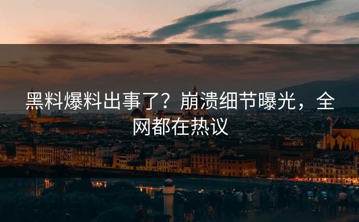 黑料爆料出事了？崩溃细节曝光，全网都在热议