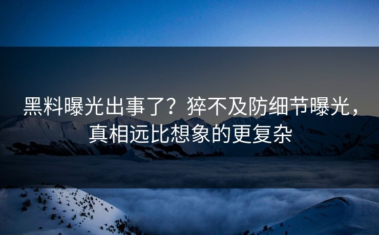 黑料曝光出事了？猝不及防细节曝光，真相远比想象的更复杂