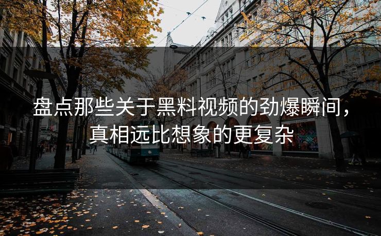 盘点那些关于黑料视频的劲爆瞬间，真相远比想象的更复杂