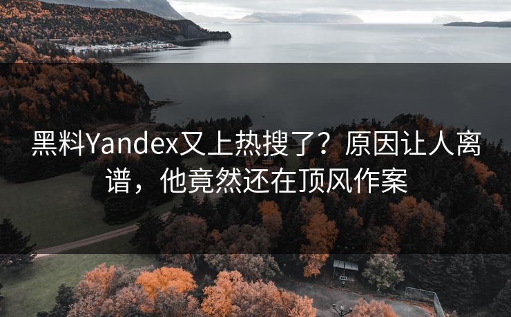 黑料Yandex又上热搜了？原因让人离谱，他竟然还在顶风作案