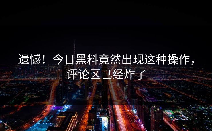 遗憾！今日黑料竟然出现这种操作，评论区已经炸了