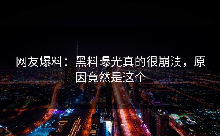 网友爆料：黑料曝光真的很崩溃，原因竟然是这个