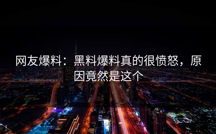 网友爆料：黑料爆料真的很愤怒，原因竟然是这个
