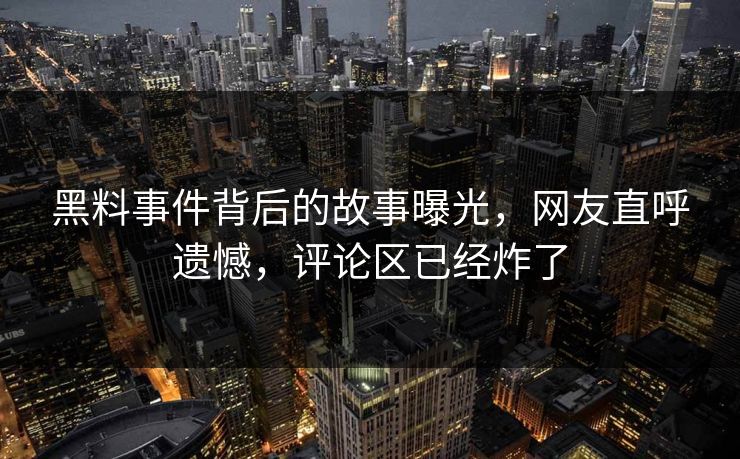 黑料事件背后的故事曝光，网友直呼遗憾，评论区已经炸了
