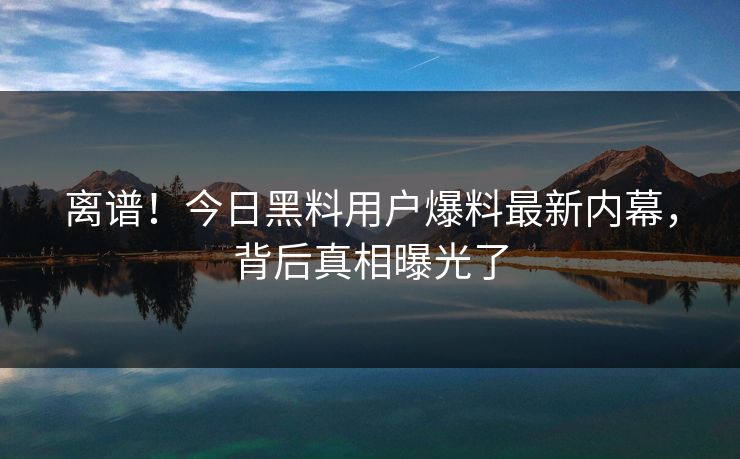 离谱！今日黑料用户爆料最新内幕，背后真相曝光了