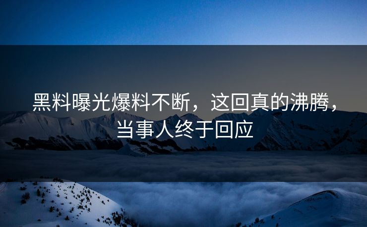 黑料曝光爆料不断，这回真的沸腾，当事人终于回应