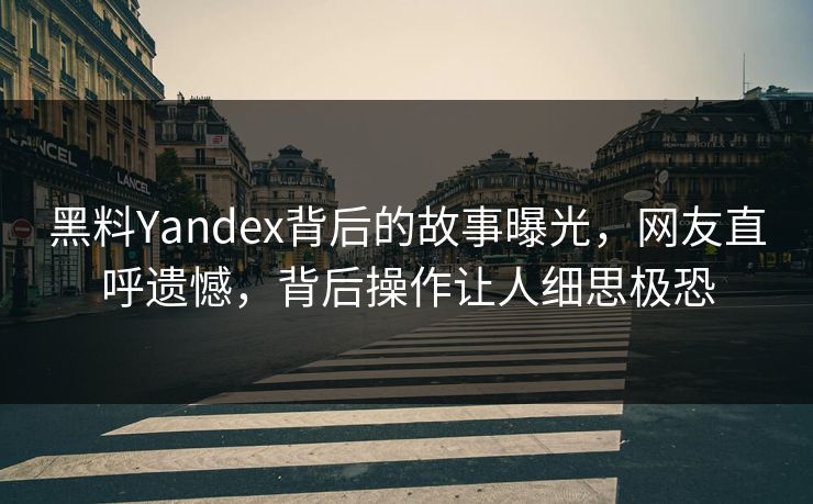 黑料Yandex背后的故事曝光，网友直呼遗憾，背后操作让人细思极恐