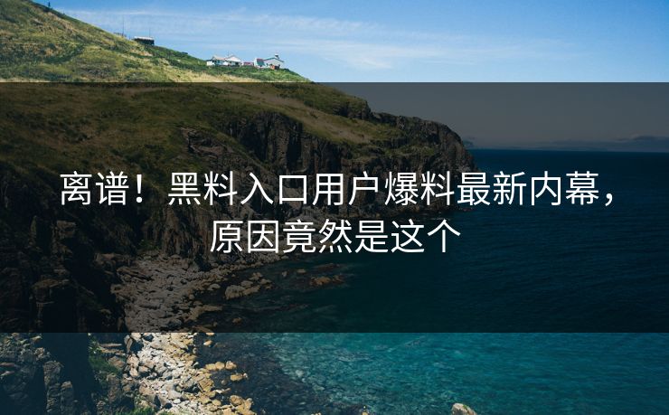 离谱！黑料入口用户爆料最新内幕，原因竟然是这个
