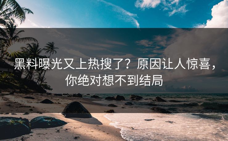 黑料曝光又上热搜了？原因让人惊喜，你绝对想不到结局