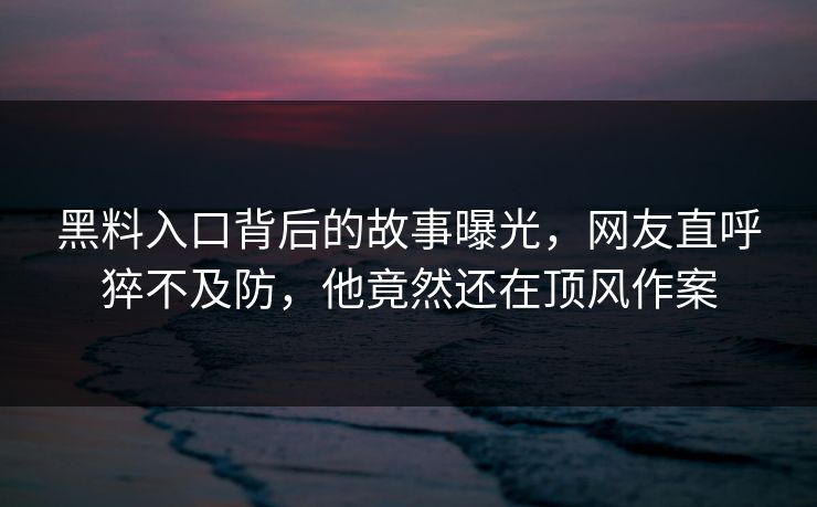 黑料入口背后的故事曝光，网友直呼猝不及防，他竟然还在顶风作案
