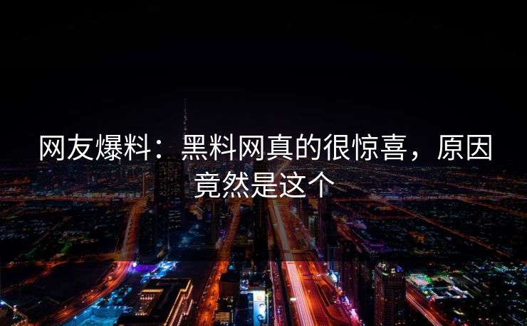 网友爆料：黑料网真的很惊喜，原因竟然是这个