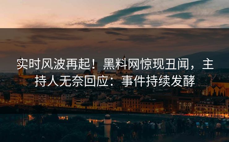 实时风波再起！黑料网惊现丑闻，主持人无奈回应：事件持续发酵