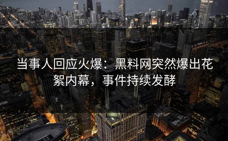 当事人回应火爆：黑料网突然爆出花絮内幕，事件持续发酵