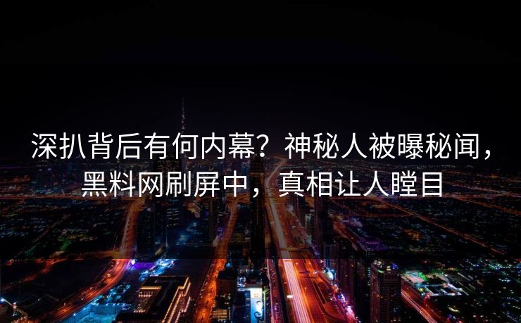 深扒背后有何内幕？神秘人被曝秘闻，黑料网刷屏中，真相让人瞠目