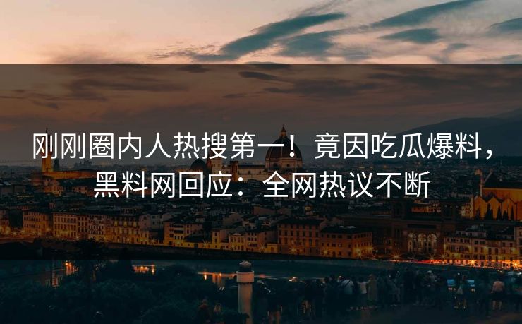 刚刚圈内人热搜第一！竟因吃瓜爆料，黑料网回应：全网热议不断