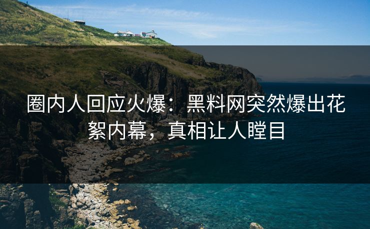 圈内人回应火爆：黑料网突然爆出花絮内幕，真相让人瞠目