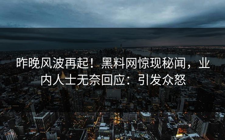昨晚风波再起！黑料网惊现秘闻，业内人士无奈回应：引发众怒