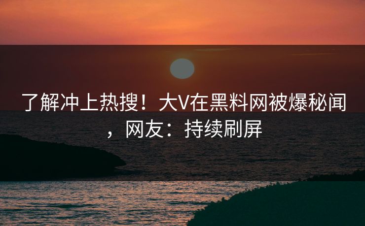 了解冲上热搜！大V在黑料网被爆秘闻，网友：持续刷屏