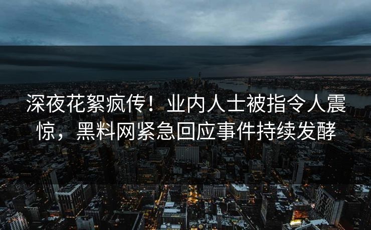 深夜花絮疯传！业内人士被指令人震惊，黑料网紧急回应事件持续发酵