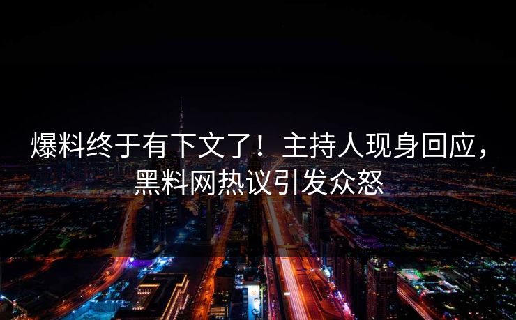 爆料终于有下文了！主持人现身回应，黑料网热议引发众怒