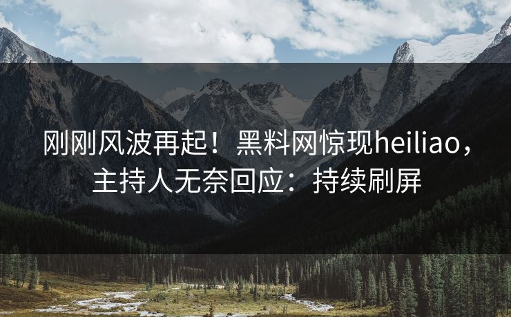 刚刚风波再起！黑料网惊现heiliao，主持人无奈回应：持续刷屏