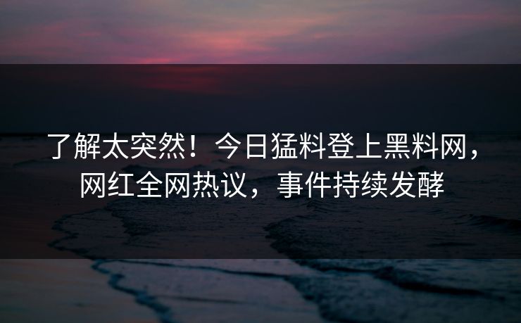 了解太突然！今日猛料登上黑料网，网红全网热议，事件持续发酵